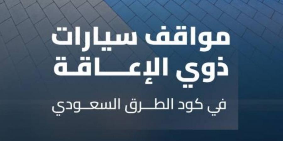 وفق كود الطرق السعودي.."هيئة الطرق" توضح معايير مواقف سيارات ذوي الإعاقة